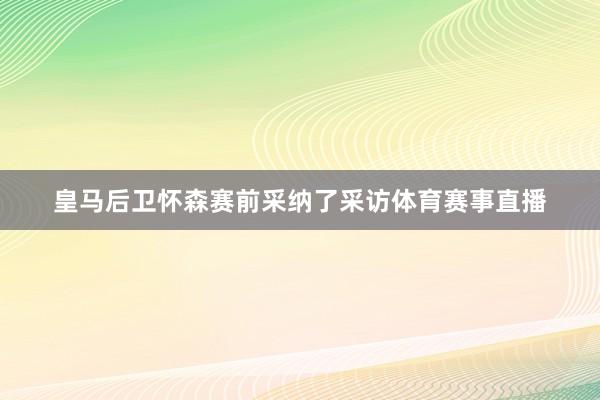 皇马后卫怀森赛前采纳了采访体育赛事直播