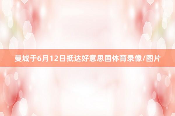曼城于6月12日抵达好意思国体育录像/图片