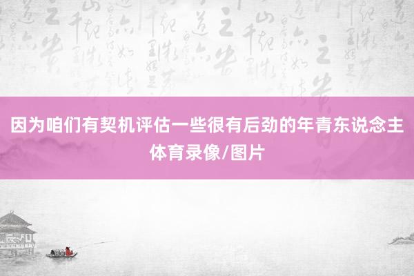 因为咱们有契机评估一些很有后劲的年青东说念主体育录像/图片
