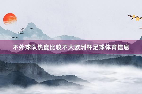 不外球队热度比较不大欧洲杯足球体育信息