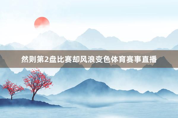 然则第2盘比赛却风浪变色体育赛事直播