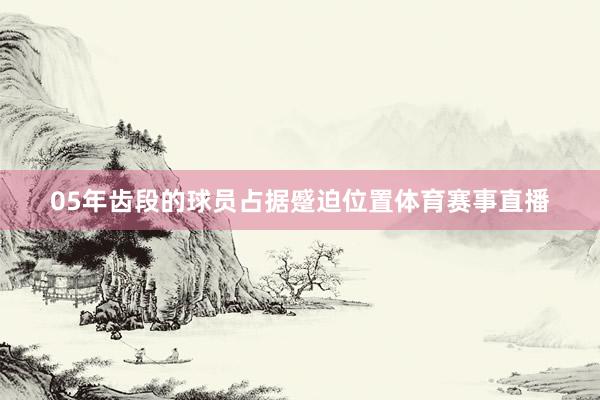 05年齿段的球员占据蹙迫位置体育赛事直播