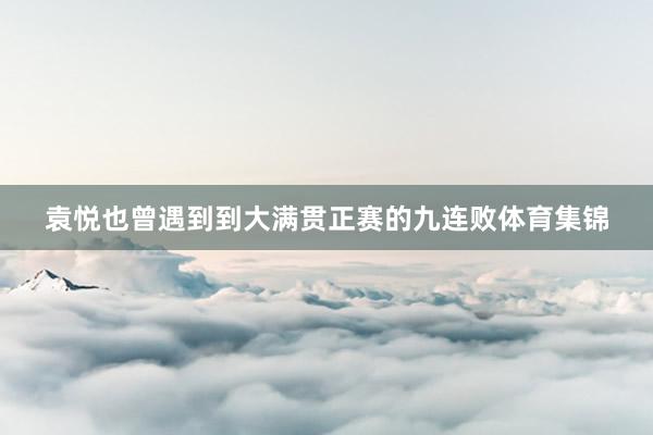 袁悦也曾遇到到大满贯正赛的九连败体育集锦