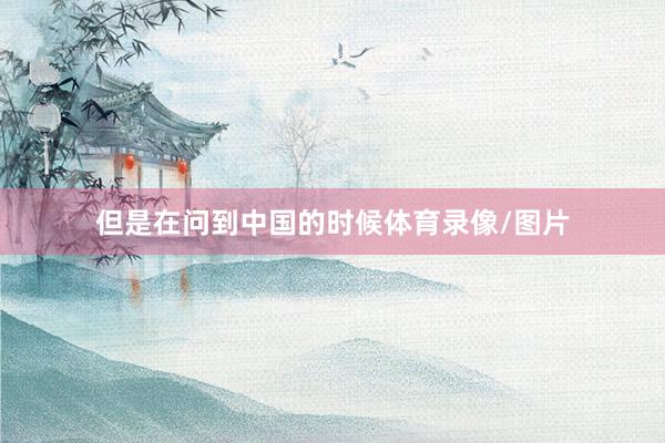 但是在问到中国的时候体育录像/图片
