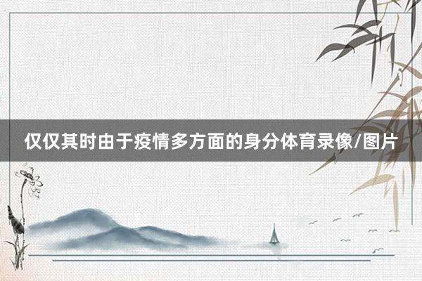 仅仅其时由于疫情多方面的身分体育录像/图片
