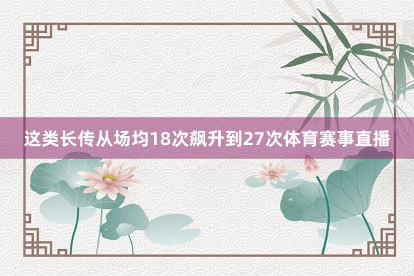 这类长传从场均18次飙升到27次体育赛事直播