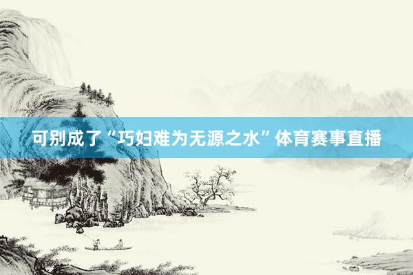 可别成了“巧妇难为无源之水”体育赛事直播