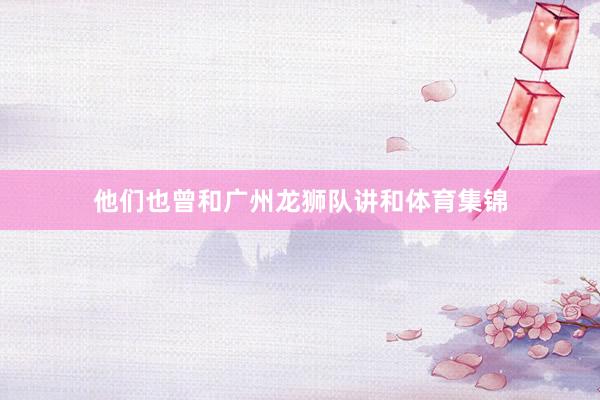 他们也曾和广州龙狮队讲和体育集锦