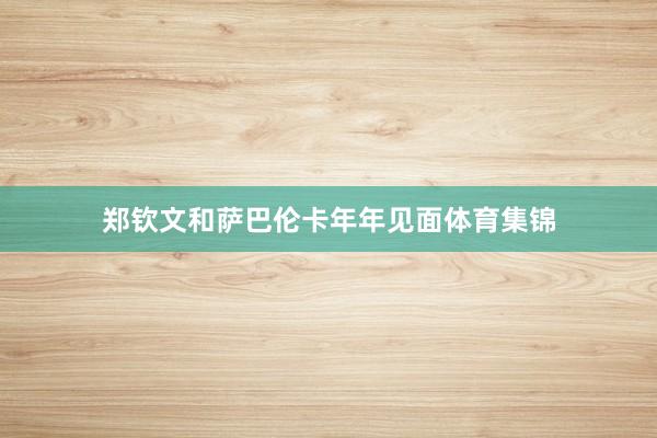 郑钦文和萨巴伦卡年年见面体育集锦