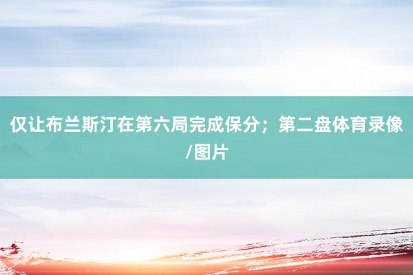仅让布兰斯汀在第六局完成保分；第二盘体育录像/图片