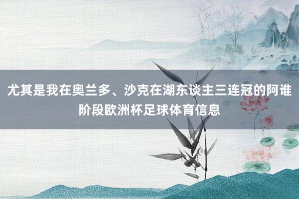 尤其是我在奥兰多、沙克在湖东谈主三连冠的阿谁阶段欧洲杯足球体育信息