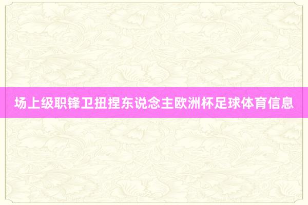 场上级职锋卫扭捏东说念主欧洲杯足球体育信息