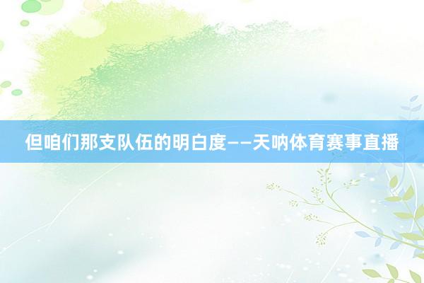 但咱们那支队伍的明白度——天呐体育赛事直播