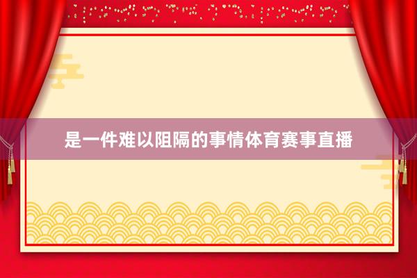 是一件难以阻隔的事情体育赛事直播