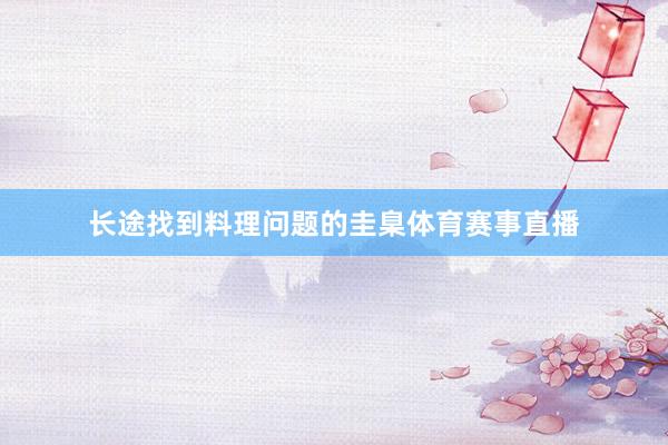 长途找到料理问题的圭臬体育赛事直播