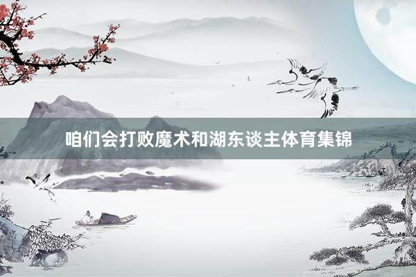 咱们会打败魔术和湖东谈主体育集锦