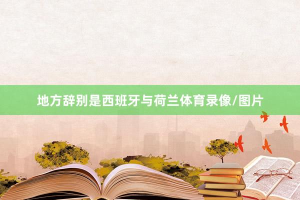 地方辞别是西班牙与荷兰体育录像/图片