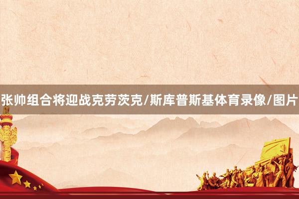张帅组合将迎战克劳茨克/斯库普斯基体育录像/图片