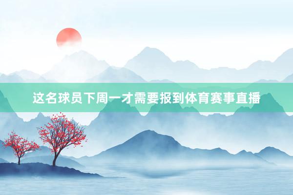 这名球员下周一才需要报到体育赛事直播