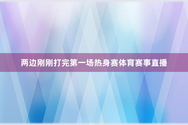 两边刚刚打完第一场热身赛体育赛事直播