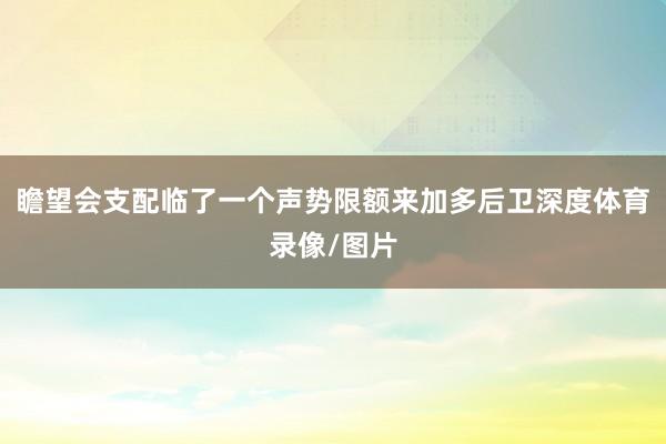 瞻望会支配临了一个声势限额来加多后卫深度体育录像/图片