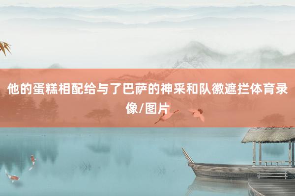他的蛋糕相配给与了巴萨的神采和队徽遮拦体育录像/图片