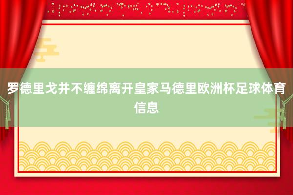 罗德里戈并不缠绵离开皇家马德里欧洲杯足球体育信息