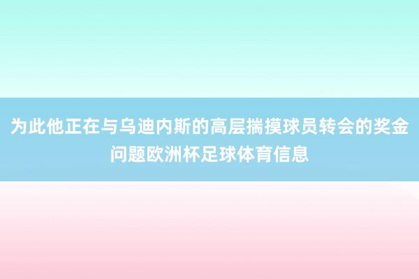 为此他正在与乌迪内斯的高层揣摸球员转会的奖金问题欧洲杯足球体育信息