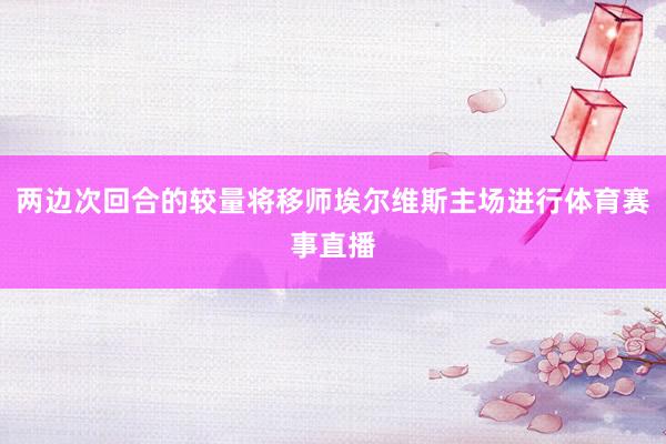 两边次回合的较量将移师埃尔维斯主场进行体育赛事直播