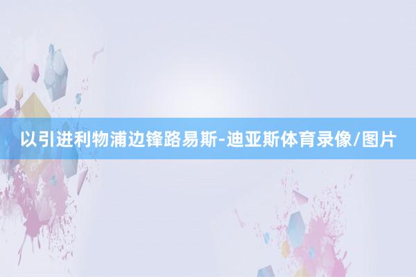 以引进利物浦边锋路易斯-迪亚斯体育录像/图片