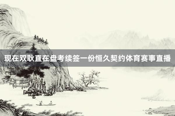 现在双耿直在盘考续签一份恒久契约体育赛事直播