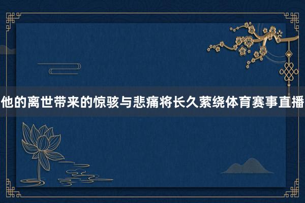 他的离世带来的惊骇与悲痛将长久萦绕体育赛事直播