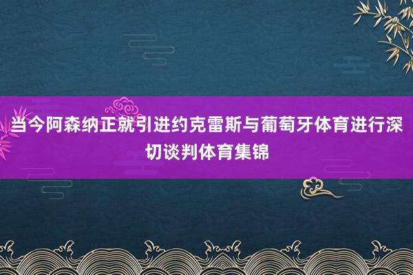 当今阿森纳正就引进约克雷斯与葡萄牙体育进行深切谈判体育集锦