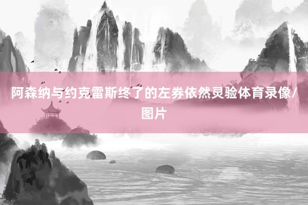 阿森纳与约克雷斯终了的左券依然灵验体育录像/图片