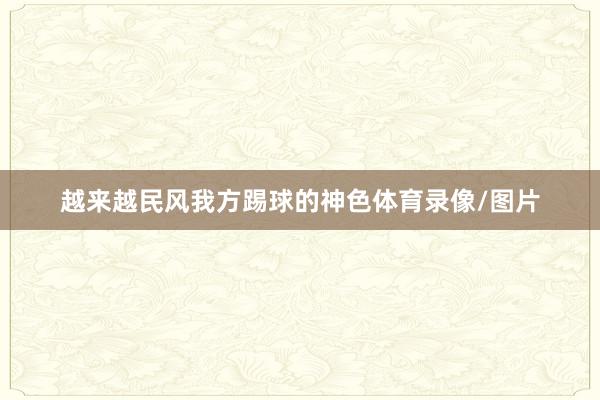 越来越民风我方踢球的神色体育录像/图片
