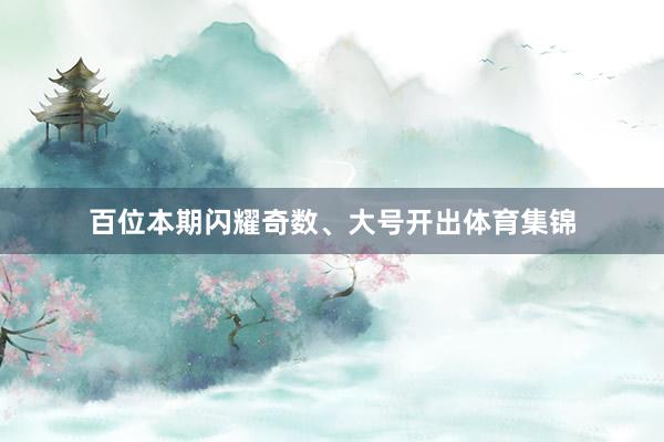 百位本期闪耀奇数、大号开出体育集锦