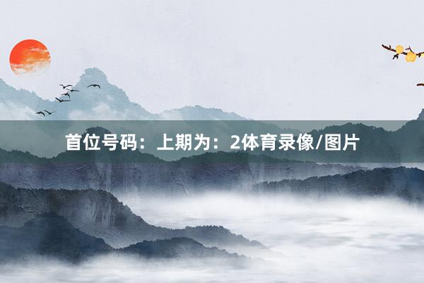 首位号码：上期为：2体育录像/图片