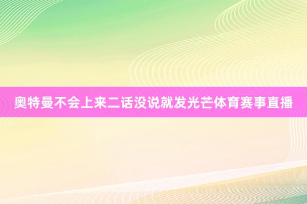 奥特曼不会上来二话没说就发光芒体育赛事直播