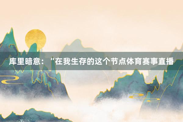 库里暗意：“在我生存的这个节点体育赛事直播