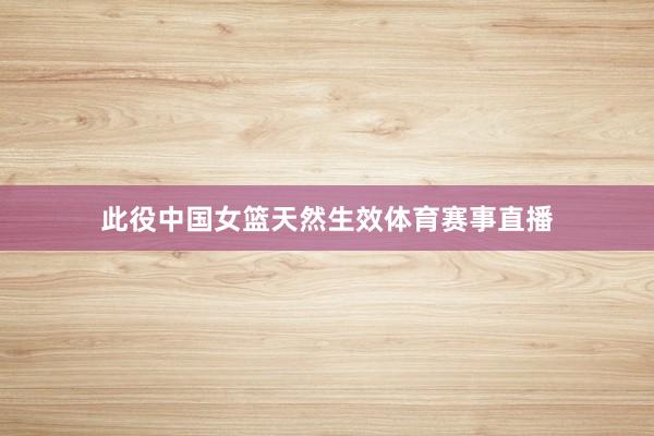 此役中国女篮天然生效体育赛事直播