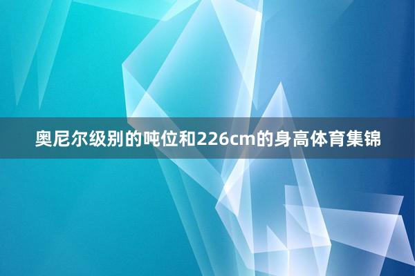 奥尼尔级别的吨位和226cm的身高体育集锦
