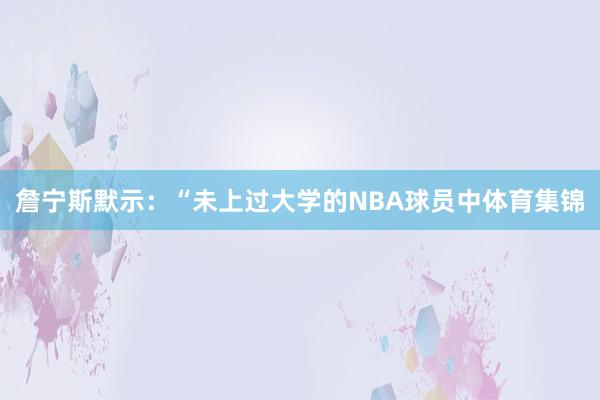 詹宁斯默示：“未上过大学的NBA球员中体育集锦