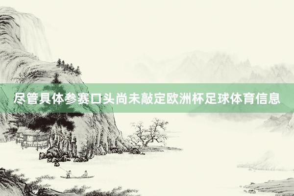 尽管具体参赛口头尚未敲定欧洲杯足球体育信息