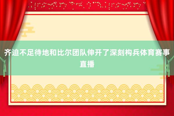 齐迫不足待地和比尔团队伸开了深刻构兵体育赛事直播