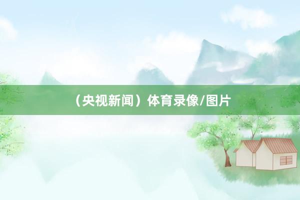 （央视新闻）体育录像/图片