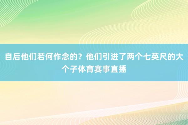自后他们若何作念的？他们引进了两个七英尺的大个子体育赛事直播