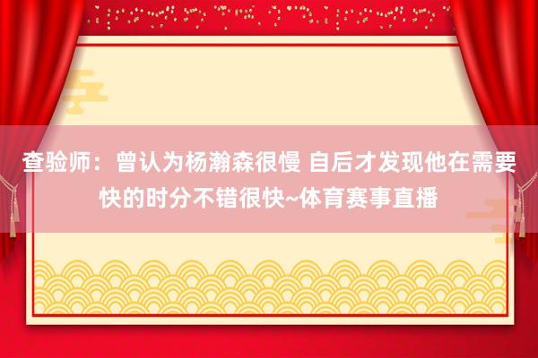 查验师：曾认为杨瀚森很慢 自后才发现他在需要快的时分不错很快~体育赛事直播