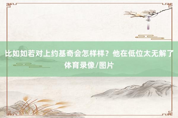 比如如若对上约基奇会怎样样？他在低位太无解了体育录像/图片