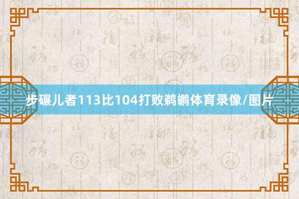 步碾儿者113比104打败鹈鹕体育录像/图片