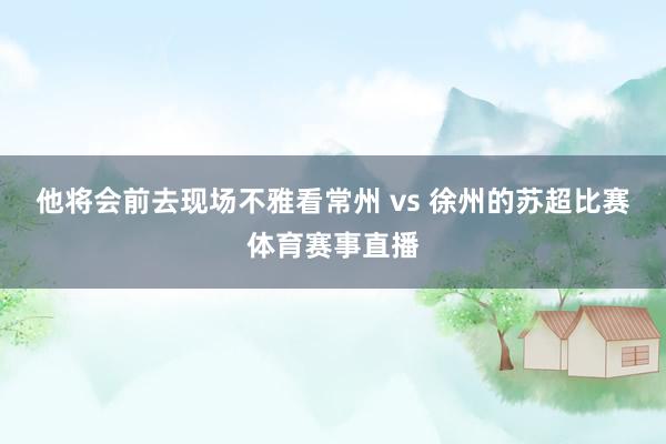 他将会前去现场不雅看常州 vs 徐州的苏超比赛体育赛事直播